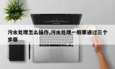 污水处理怎么操作,污水处理一般要通过三个步骤