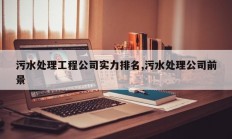 污水处理工程公司实力排名,污水处理公司前景