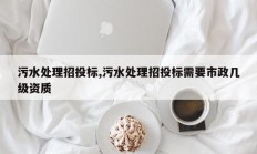 污水处理招投标,污水处理招投标需要市政几级资质