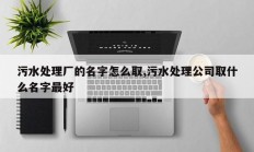 污水处理厂的名字怎么取,污水处理公司取什么名字最好