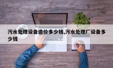 污水处理设备造价多少钱,污水处理厂设备多少钱