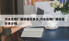 污水处理厂建设造价多少,污水处理厂建设造价多少钱