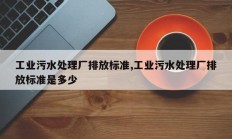 工业污水处理厂排放标准,工业污水处理厂排放标准是多少
