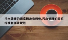 污水处理的国家标准有哪些,污水处理的国家标准有哪些规范