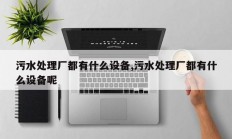 污水处理厂都有什么设备,污水处理厂都有什么设备呢