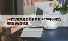 污水处理费是怎么收费的,2020年污水处理费的收费标准