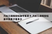 污水三级排放标准中氯离子,污水三级排放标准中氯离子是多少