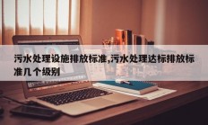 污水处理设施排放标准,污水处理达标排放标准几个级别
