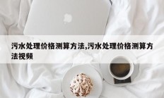 污水处理价格测算方法,污水处理价格测算方法视频