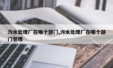 污水处理厂在哪个部门,污水处理厂在哪个部门管理