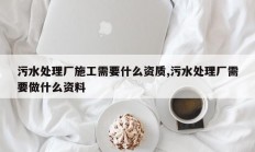 污水处理厂施工需要什么资质,污水处理厂需要做什么资料