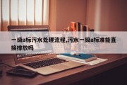 一级a标污水处理流程,污水一级a标准能直接排放吗