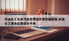 石油化工企业污水处理设计规范最新版,石油化工废水处理设计手册