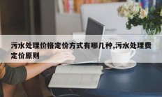 污水处理价格定价方式有哪几种,污水处理费定价原则