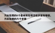 污水处理的6个基本和处理流程步骤有哪些,污水处理的六个步骤