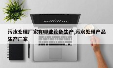 污水处理厂家有哪些设备生产,污水处理产品生产厂家