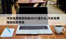 污水处理排放标准db51是什么,污水处理排放标准等级