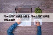 污水处理厂建设造价标准,污水处理厂建设造价标准最新