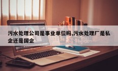 污水处理公司是事业单位吗,污水处理厂是私企还是国企