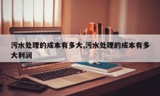 污水处理的成本有多大,污水处理的成本有多大利润