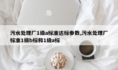 污水处理厂1级a标准达标参数,污水处理厂标准1级b标和1级a标
