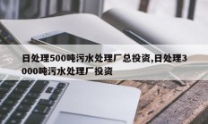 日处理500吨污水处理厂总投资,日处理3000吨污水处理厂投资