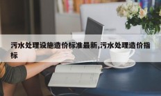 污水处理设施造价标准最新,污水处理造价指标