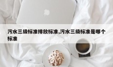 污水三级标准排放标准,污水三级标准是哪个标准