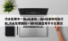 污水处理中一级a标准和一级b标准如何执行的,污水处理国标一级b标准适用于什么情况