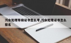 污水处理等级证书怎么考,污水处理证书怎么报名
