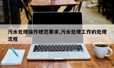 污水处理操作规范要求,污水处理工作的处理流程
