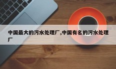 中国最大的污水处理厂,中国有名的污水处理厂