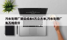 污水处理厂建设成本6万立方米,污水处理厂每万吨造价