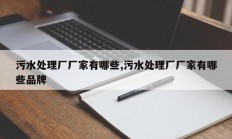 污水处理厂厂家有哪些,污水处理厂厂家有哪些品牌