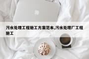 污水处理工程施工方案范本,污水处理厂工程施工