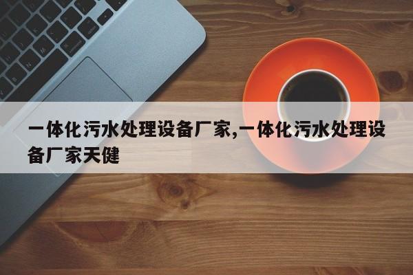 一体化污水处理设备厂家,一体化污水处理设备厂家天健