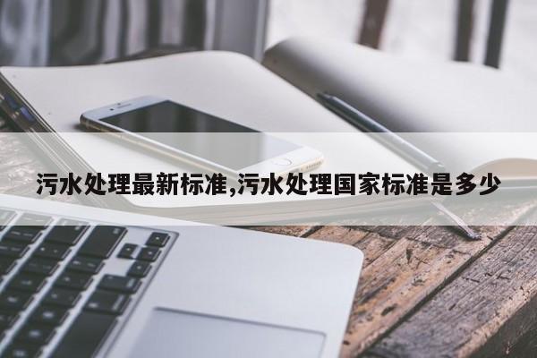 污水处理最新标准,污水处理国家标准是多少
