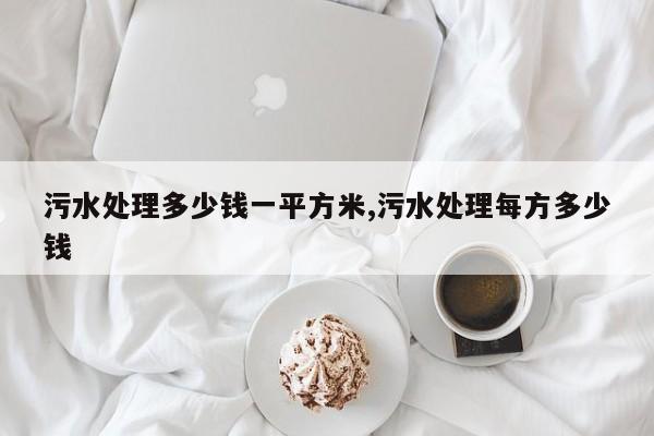 污水处理多少钱一平方米,污水处理每方多少钱