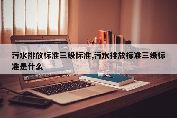 污水排放标准三级标准,污水排放标准三级标准是什么