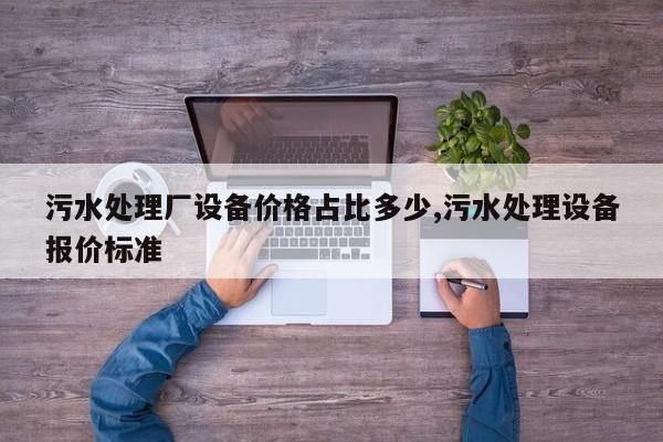 污水处理厂设备价格占比多少,污水处理设备报价标准
